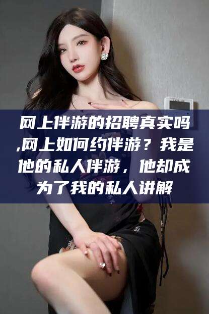 泽州网上伴游的招聘真实吗,网上如何约伴游？我是他的私人伴游，他却成为了我的私人讲解